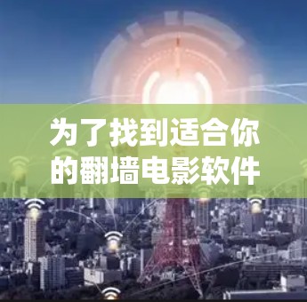 为了找到适合你的翻墙电影软件，以下是一个系统化的推荐和步骤指南