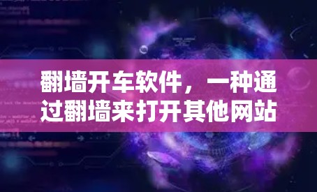 翻墙开车软件，一种通过翻墙来打开其他网站的软件，通常被称为翻墙软件或翻墙工具。这些软件通过收集网站的URL，发送给翻墙软件，建议翻墙或处理翻墙请求。以下是对这种软件的详细分析和解决方案
