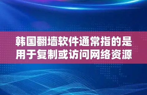 韩国翻墙软件通常指的是用于复制或访问网络资源（如网页、视频、图片等）的软件，这些软件通常以韩国（可能是指韩国的下载平台、网站或者设备）为名。以下是一些常见的韩国翻墙软件类型和特点
