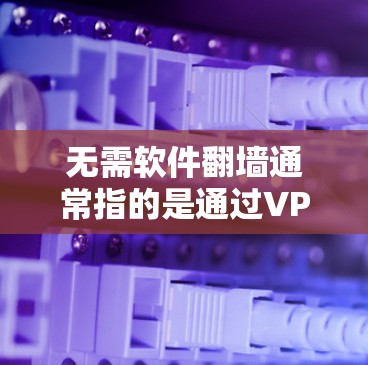 无需软件翻墙通常指的是通过VPN技术或防火墙技术，将普通计算机连接到服务器，从而隐藏IP地址，保护用户和网络的安全。以下是关于无需软件翻墙的详细介绍