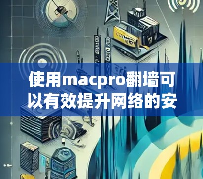 使用macpro翻墙可以有效提升网络的安全性，防止网络 fence攻击。以下是使用 macpro 翻墙的步骤和注意事项