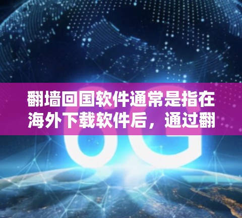 翻墙回国软件通常是指在海外下载软件后，通过翻墙（如VPN或网络安全工具）将软件带到国内，然后在中国安装并使用。这种操作在一些情况下可能被用于支持海外用户或利用，但也存在安全和技术上的风险