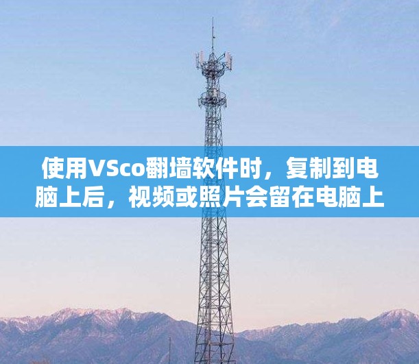 使用VSco翻墙软件时，复制到电脑上后，视频或照片会留在电脑上，而不是服务器上。以下是详细的步骤和注意事项