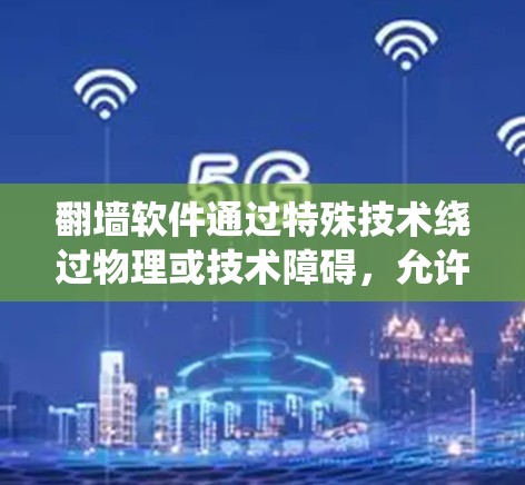 翻墙软件通过特殊技术绕过物理或技术障碍，允许用户访问远程服务器或设备。以下是对翻墙软件的详细总结