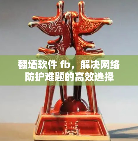 翻墙软件 fb，解决网络防护难题的高效选择