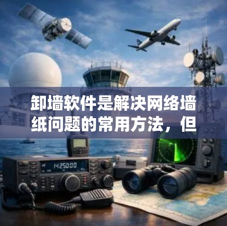 卸墙软件是解决网络墙纸问题的常用方法，但需要谨慎处理，以确保不影响系统和用户的数据。以下是一个清晰的步骤指南