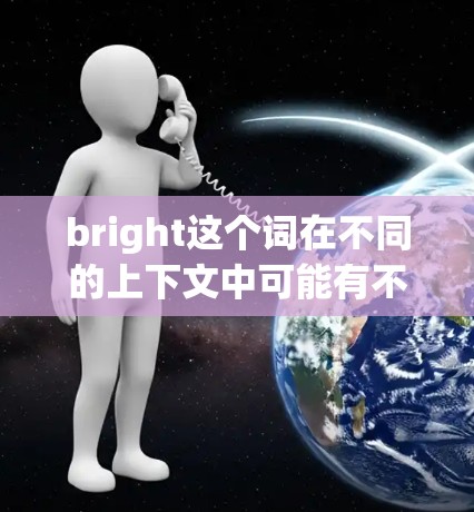 bright这个词在不同的上下文中可能有不同的含义，具体取决于上下文和上下文的使用场景。以下是一些可能的解释和应用