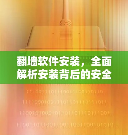 翻墙软件安装，全面解析安装背后的安全威胁