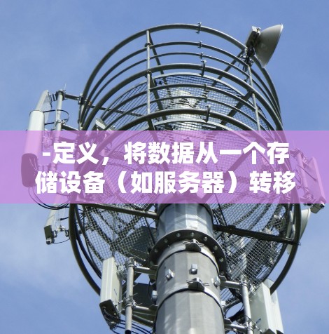-定义，将数据从一个存储设备（如服务器）转移到另一个存储设备（如个人电脑）的过程