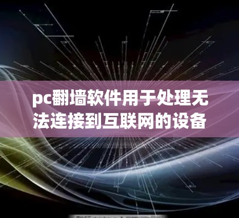 pc翻墙软件用于处理无法连接到互联网的设备，通过转换网络协议（如TCP到UDP）隔离和连接这些设备。以下是对pc翻墙软件的系统总结