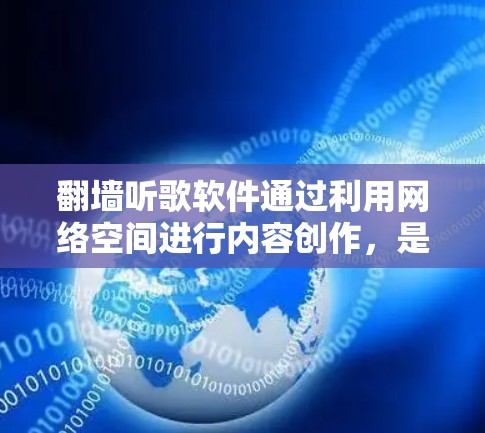 翻墙听歌软件通过利用网络空间进行内容创作，是一种利用技术手段进行内容生产的方式。虽然听起来有趣，但也伴随着一系列潜在的挑战和问题。以下是对翻墙听歌软件的详细分析和建议