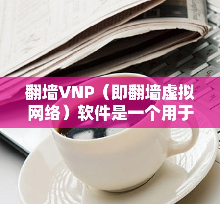 翻墙VNP（即翻墙虚拟网络）软件是一个用于在移动设备上安装和管理内部网络、外部网络及连接外部网络与内部网络设备的网络解决方案。以下是对翻墙VNP软件的学习要点的详细总结