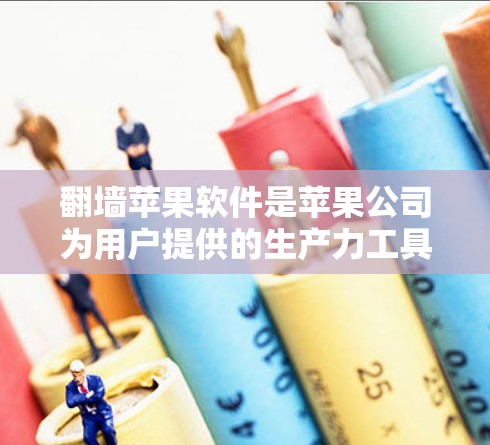 翻墙苹果软件是苹果公司为用户提供的生产力工具，专门用于创建、使用和管理翻墙软件。以下是常见的翻墙苹果软件及其功能