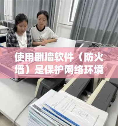 使用翻墙软件（防火墙）是保护网络环境的重要步骤。以下是一个系统化的指南，帮助您逐步掌握如何使用翻墙软件