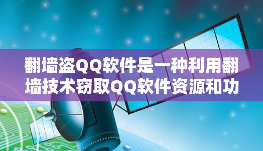 翻墙盗QQ软件是一种利用翻墙技术窃取QQ软件资源和功能的行为，可能涉及网络安全漏洞和隐私侵犯。以下是对这一问题的详细分析和应对策略
