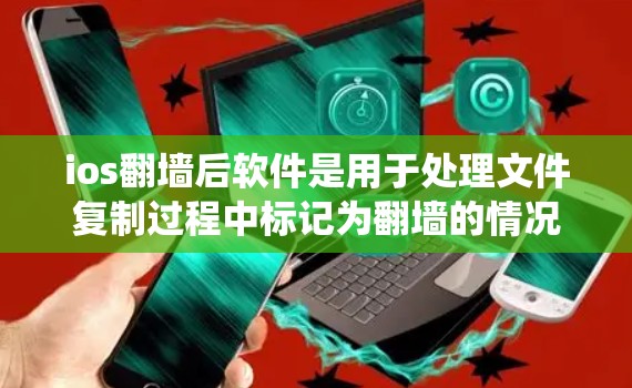 ios翻墙后软件是用于处理文件复制过程中标记为翻墙的情况的工具。这些软件帮助用户在复制文件时避免因翻墙导致的数据丢失或系统错误。以下是对该主题的详细理解和解释