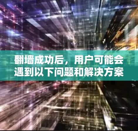 翻墙成功后，用户可能会遇到以下问题和解决方案