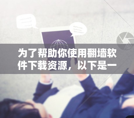 为了帮助你使用翻墙软件下载资源，以下是一些推荐的步骤和工具，每一步都进行了详细的说明