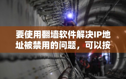 要使用翻墙软件解决IP地址被禁用的问题，可以按照以下步骤进行