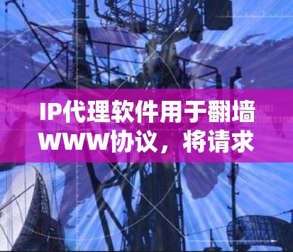 IP代理软件用于翻墙WWW协议，将请求转发到目标服务器，以确保安全和高效处理。WWW翻墙是指将WWW文件或内容从一个服务器转发到另一个服务器，通常用于安全和扩展访问