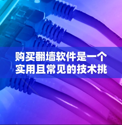 购买翻墙软件是一个实用且常见的技术挑战，取决于你的设备类型和需求。以下是一个清晰的步骤指南，帮助你选择适合自己的翻墙软件