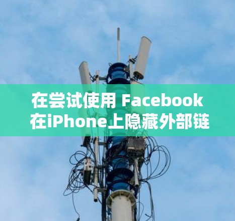 在尝试使用 Facebook 在iPhone上隐藏外部链接时，目前尚未找到苹果官方或第三方工具能够实现这一点。以下是详细的分析和建议