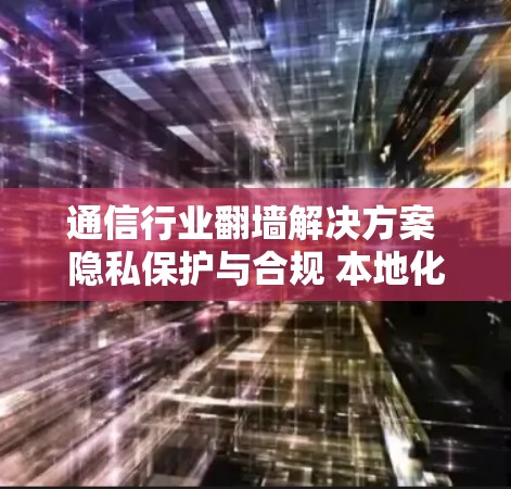 通信行业翻墙解决方案 隐私保护与合规 本地化通信体验
