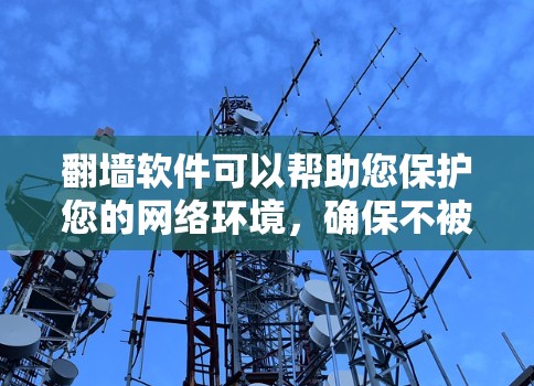 翻墙软件可以帮助您保护您的网络环境，确保不被恶意软件攻击或网站被篡改。以下是一些常见下载的翻墙软件推荐，供您参考