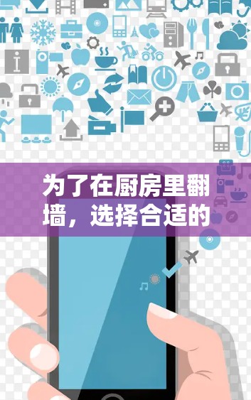 为了在厨房里翻墙，选择合适的工具是一个明智的决定。以下是一些综合考虑的步骤和推荐