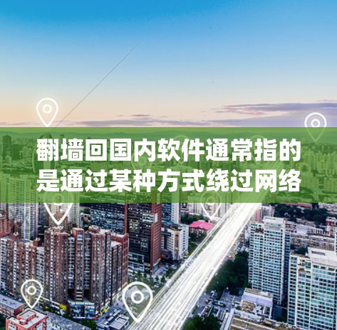 翻墙回国内软件通常指的是通过某种方式绕过网络防火墙或网络防火墙无法阻止的访问行为，从而访问国内安装的软件。以下是一些建议和方法，帮助您实现这种情况