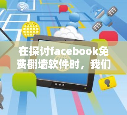 在探讨facebook免费翻墙软件时，我们可以得出以下结论