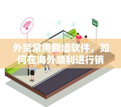 外贸常用翻墙软件，如何在海外顺利进行销售