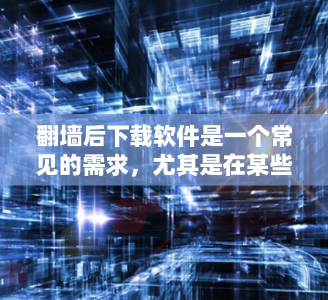 翻墙后下载软件是一个常见的需求，尤其是在某些需要非互联网环境运行的场景中。以下是一些推荐的平台和工具，帮助您在翻墙后下载软件