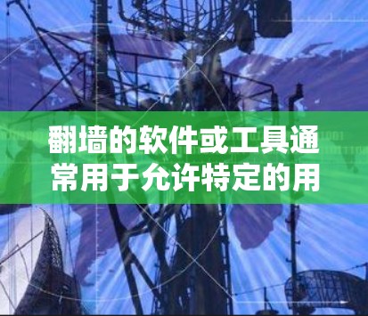 翻墙的软件或工具通常用于允许特定的用户访问其他互联网链接或设备上的网站。以下是一些常见的软件或工具，用于翻墙或配置访问