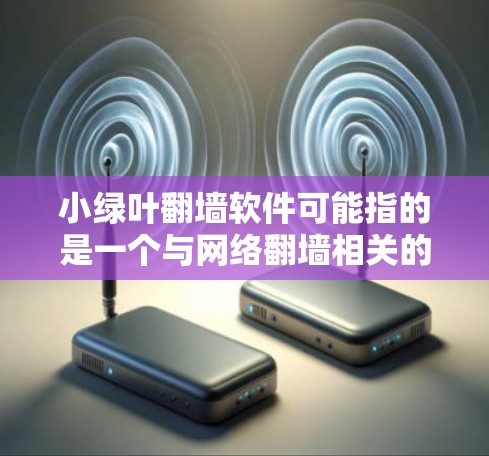 小绿叶翻墙软件可能指的是一个与网络翻墙相关的软件，或是一个与绿叶相关的应用。以下是一些可能的解释和建议