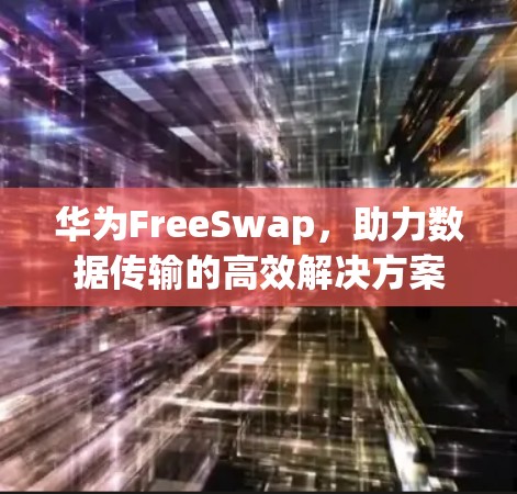 华为FreeSwap，助力数据传输的高效解决方案