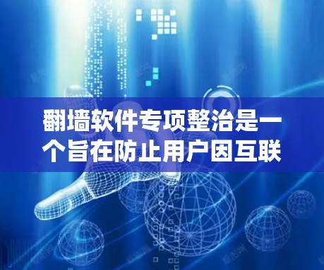 翻墙软件专项整治是一个旨在防止用户因互联网防火墙或网络攻击而被绕过或攻击的系统。翻墙软件主要包括以下几种类型