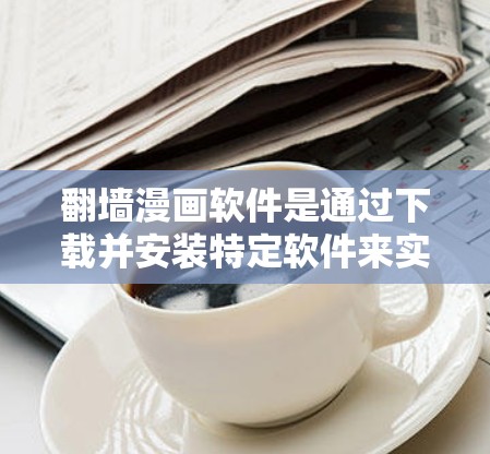 翻墙漫画软件是通过下载并安装特定软件来实现将漫画上传到其他网站或社交媒体中的功能。以下是一步步的指南