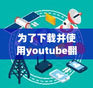 为了下载并使用youtube翻墙软件，您可以按照以下步骤进行