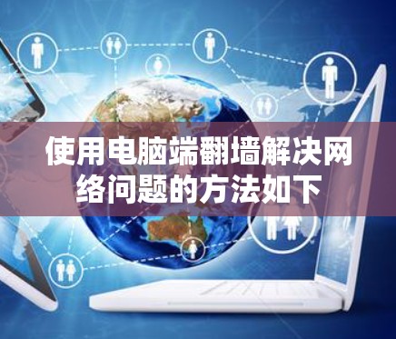 使用电脑端翻墙解决网络问题的方法如下