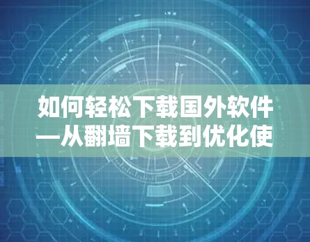 如何轻松下载国外软件—从翻墙下载到优化使用