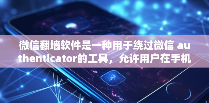 微信翻墙软件是一种用于绕过微信 authenticator的工具，允许用户在手机上创建类似微信的聊天环境。以下是关于微信翻墙软件的详细分析