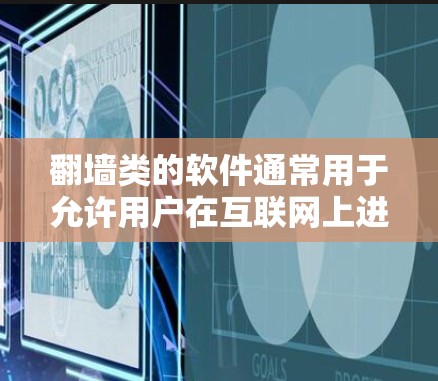翻墙类的软件通常用于允许用户在互联网上进行特定操作，比如查看聊天记录、下载文件、访问特定网站或应用等。以下是一些常见的翻墙软件及其特点