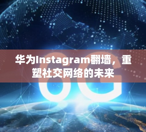 华为Instagram翻墙，重塑社交网络的未来