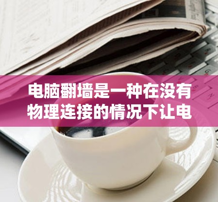 电脑翻墙是一种在没有物理连接的情况下让电脑访问网络资源的技术，常见于网络连接不稳定或设备损坏时。以下是一个系统性的指南，帮助你更好地理解如何使用翻墙软件
