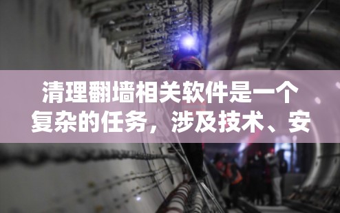 清理翻墙相关软件是一个复杂的任务，涉及技术、安全性和经验。以下是一些步骤性的建议，帮助您系统地进行翻墙资源清理
