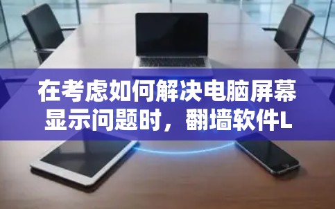 在考虑如何解决电脑屏幕显示问题时，翻墙软件Lantern是一个不错的选择。以下是对Lantern的详细介绍，帮助你更好地理解和使用