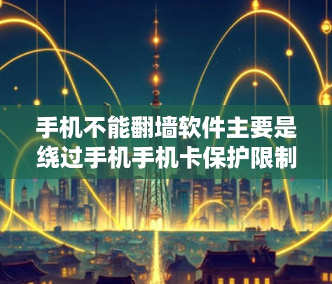 手机不能翻墙软件主要是绕过手机手机卡保护限制访问外部网络的工具。以下是详细的解决方案
