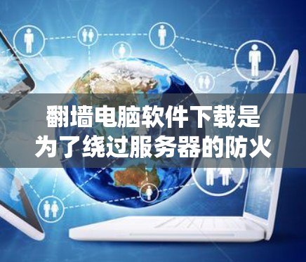 翻墙电脑软件下载是为了绕过服务器的防火墙，访问外部网络的工具。以下是一些常用的操作步骤和推荐软件