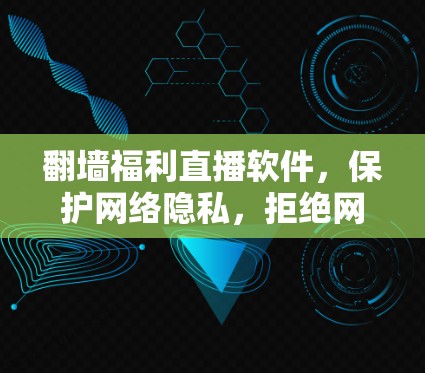 翻墙福利直播软件，保护网络隐私，拒绝网络诈骗